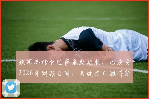 坎塞洛转会巴萨最新进展:已谈妥2026年到期合同,关键在利雅得新月放行,附转会详情解析