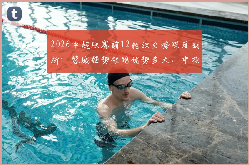 2026中超联赛前12轮积分榜深度剖析:蓉城强势领跑优势多大,申花玉昆最新排名详解