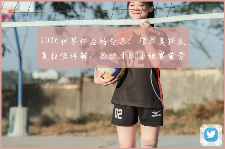 2026世界杯后防告急:穆尼奥斯反复拉伤详解,西班牙队小组赛前景及肌肉伤预防深度探讨
