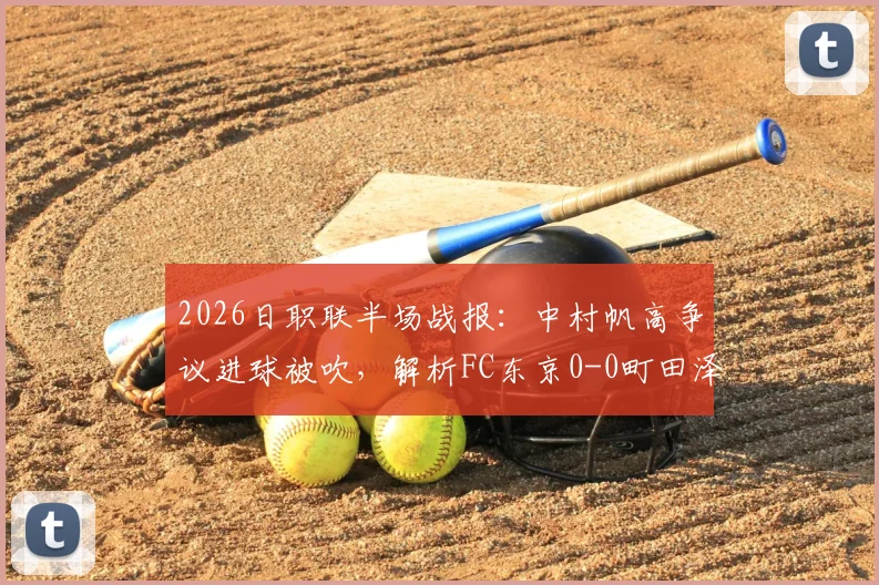 2026日职联半场战报:中村帆高争议进球被吹,解析FC东京0-0町田泽维亚上半场关键数据