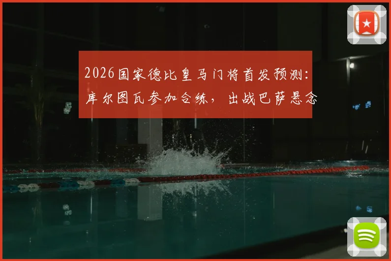 2026国家德比皇马门将首发预测：库尔图瓦参加合练，出战巴萨悬念揭晓