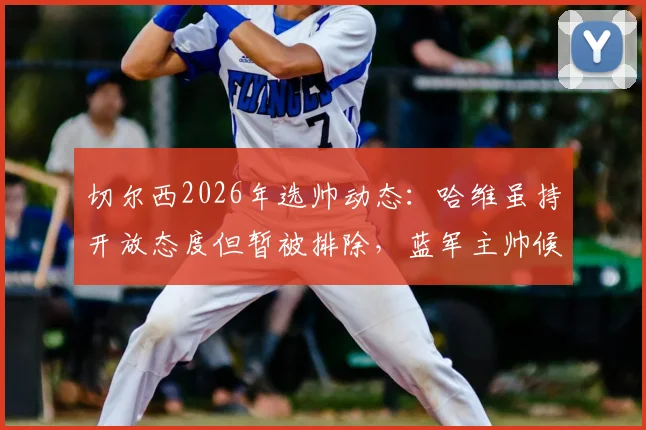 切尔西2026年选帅动态:哈维虽持开放态度但暂被排除,蓝军主帅候选人最新分析