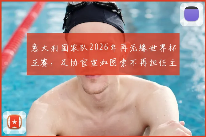 意大利国家队2026年再无缘世界杯正赛，足协官宣加图索不再担任主帅，未来路在何方？