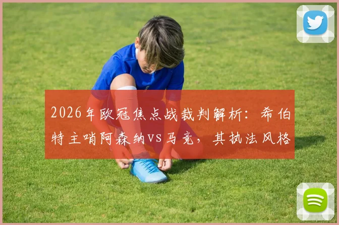 2026年欧冠焦点战裁判解析：希伯特主哨阿森纳vs马竞，其执法风格与丹克特VAR历史对双方有何影响？
